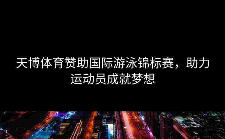 天博体育赞助国际游泳锦标赛，助力运动员成就梦想