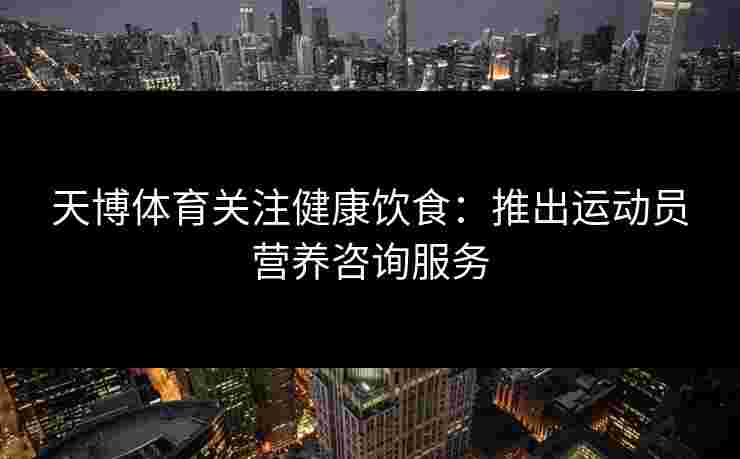 天博体育关注健康饮食：推出运动员营养咨询服务