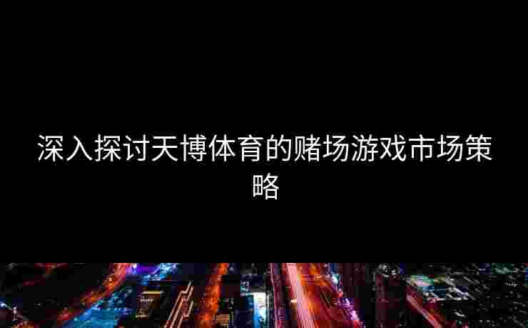 深入探讨天博体育的赌场游戏市场策略