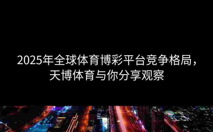 2025年全球体育博彩平台竞争格局，天博体育与你分享观察