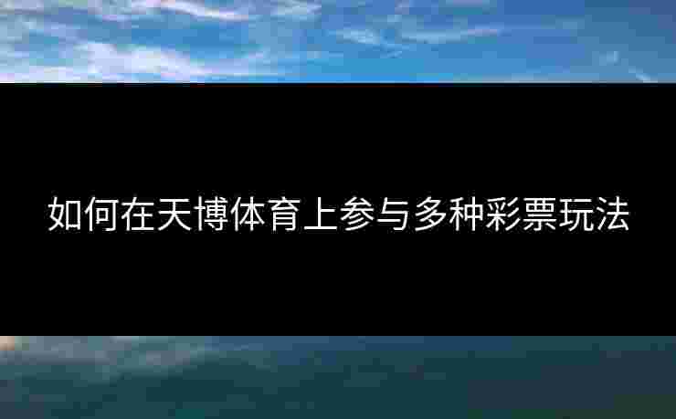 如何在天博体育上参与多种彩票玩法