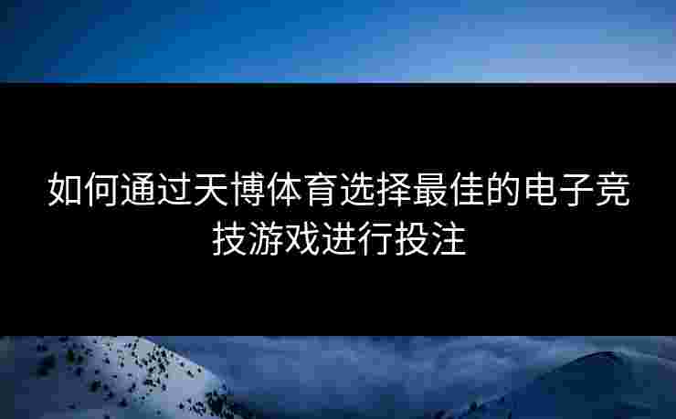 如何通过天博体育选择最佳的电子竞技游戏进行投注