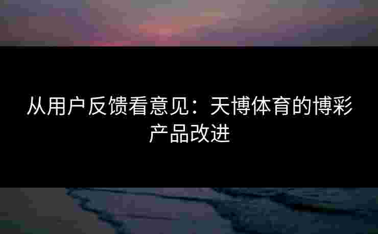 从用户反馈看意见：天博体育的博彩产品改进