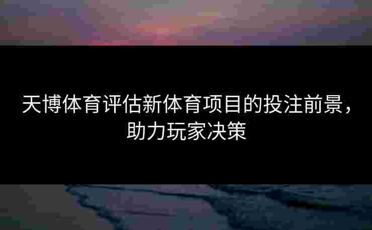 天博体育评估新体育项目的投注前景，助力玩家决策