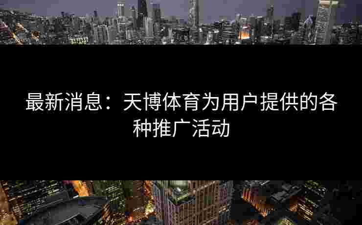 最新消息：天博体育为用户提供的各种推广活动