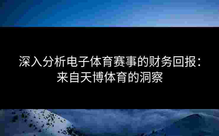 深入分析电子体育赛事的财务回报：来自天博体育的洞察