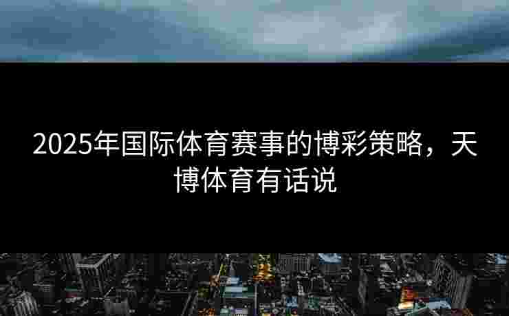 2025年国际体育赛事的博彩策略，天博体育有话说
