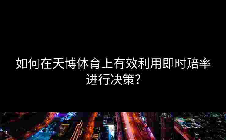如何在天博体育上有效利用即时赔率进行决策？