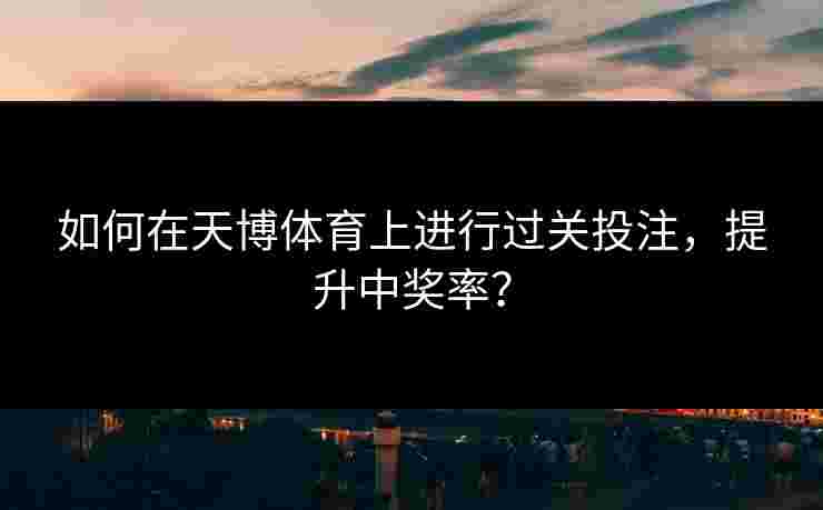 如何在天博体育上进行过关投注，提升中奖率？