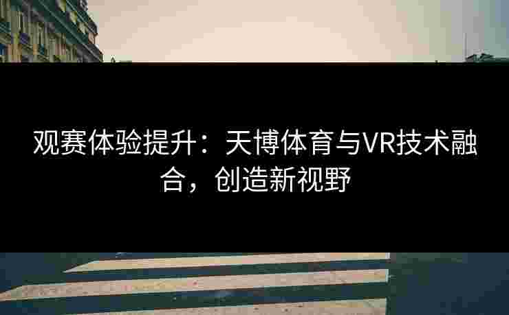 观赛体验提升：天博体育与VR技术融合，创造新视野