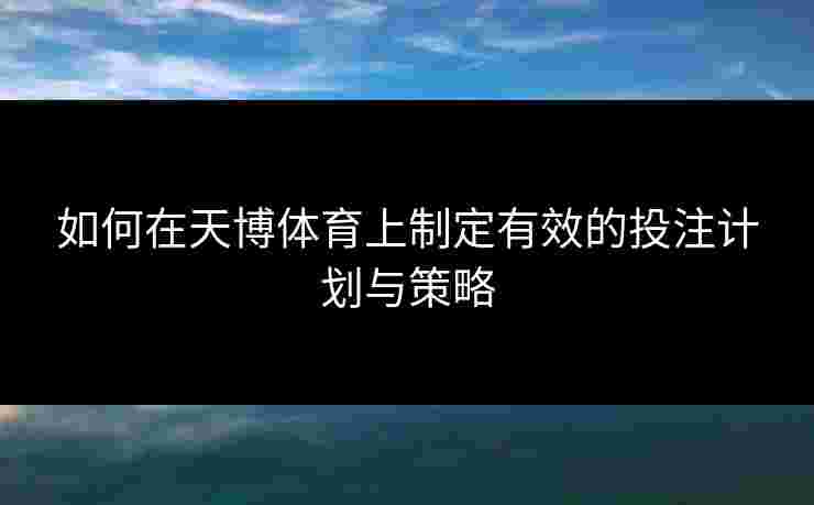 如何在天博体育上制定有效的投注计划与策略