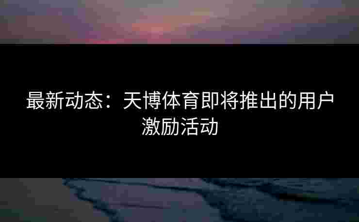 最新动态：天博体育即将推出的用户激励活动