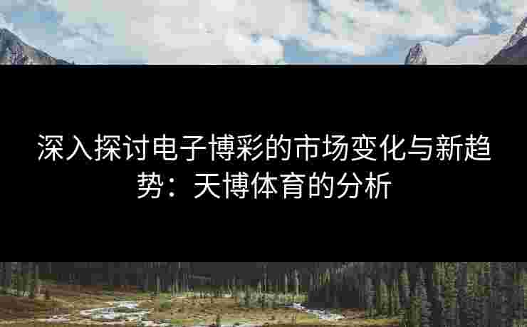 深入探讨电子博彩的市场变化与新趋势：天博体育的分析