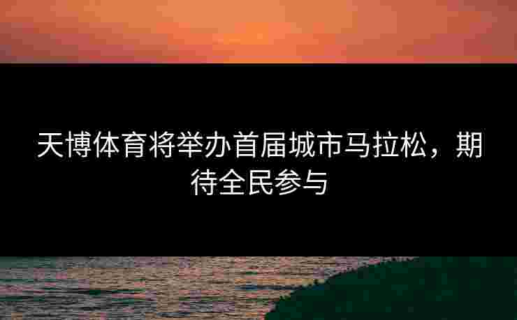 天博体育将举办首届城市马拉松，期待全民参与