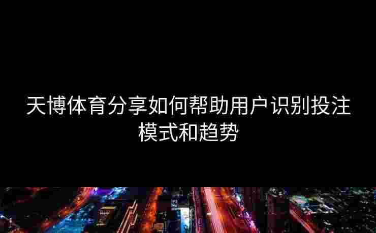 天博体育分享如何帮助用户识别投注模式和趋势