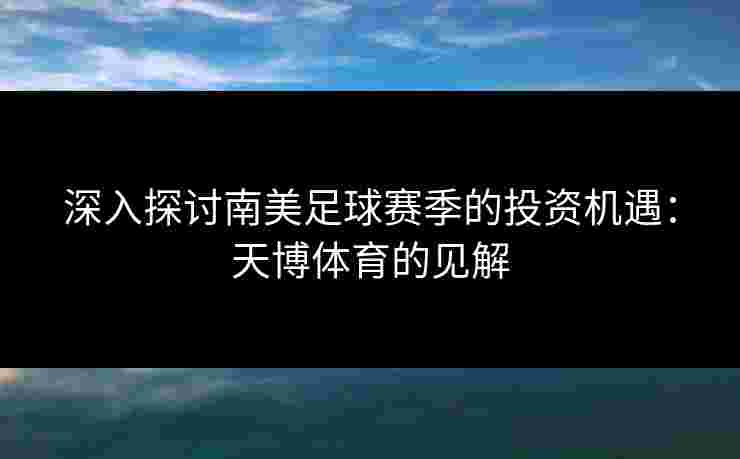 深入探讨南美足球赛季的投资机遇：天博体育的见解