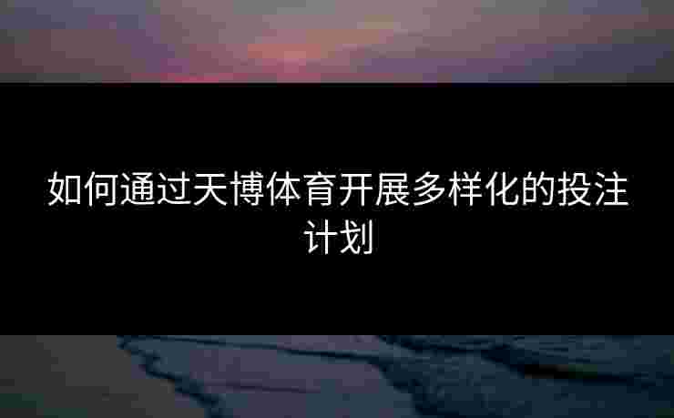 如何通过天博体育开展多样化的投注计划