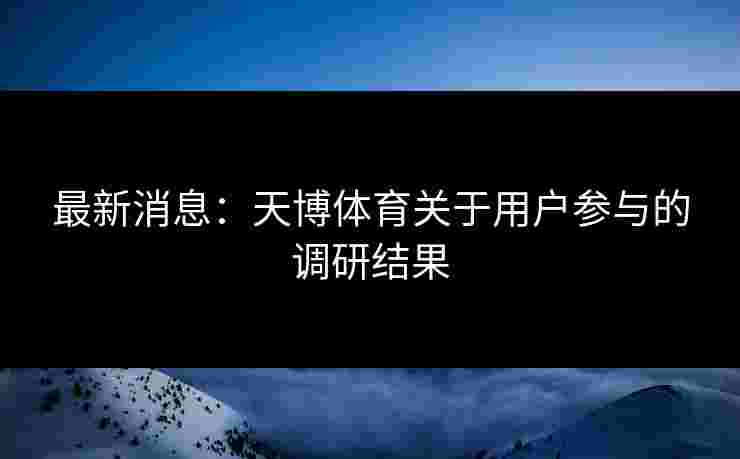 最新消息：天博体育关于用户参与的调研结果