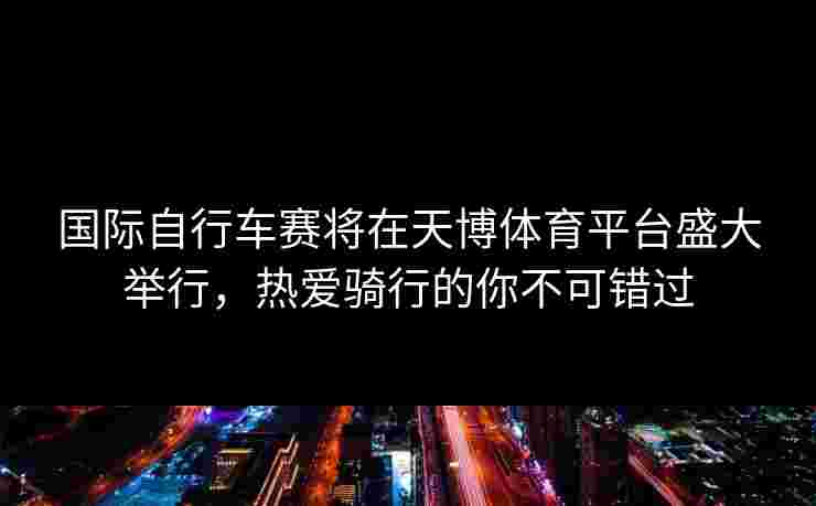 国际自行车赛将在天博体育平台盛大举行，热爱骑行的你不可错过