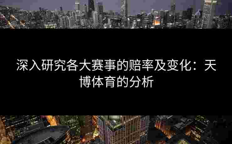 深入研究各大赛事的赔率及变化：天博体育的分析