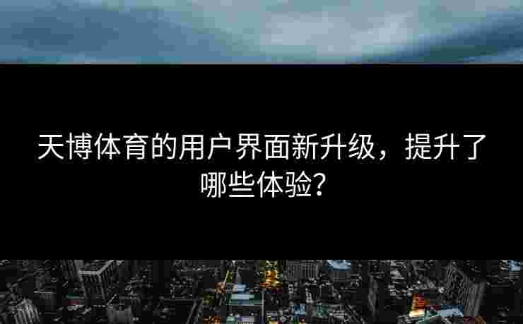 天博体育的用户界面新升级，提升了哪些体验？