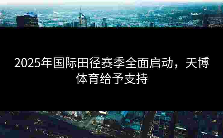 2025年国际田径赛季全面启动，天博体育给予支持