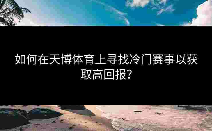 如何在天博体育上寻找冷门赛事以获取高回报? 如何在天博体育上寻找冷门赛事以获取高回报?