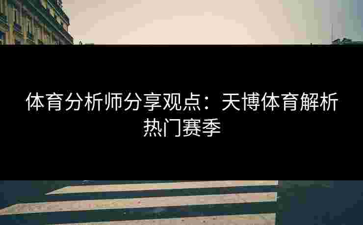 体育分析师分享观点：天博体育解析热门赛季