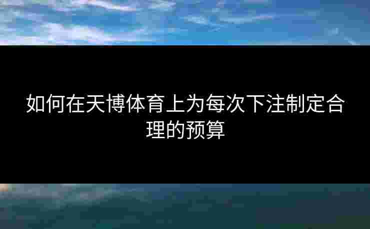 如何在天博体育上为每次下注制定合理的预算