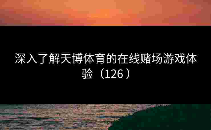 深入了解天博体育的在线赌场游戏体验（126 ）