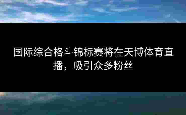 国际综合格斗锦标赛将在天博体育直播,吸引众多粉丝 国际综合格斗锦标赛将在天博体育直播,吸引众多粉丝