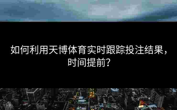 如何利用天博体育实时跟踪投注结果，时间提前？