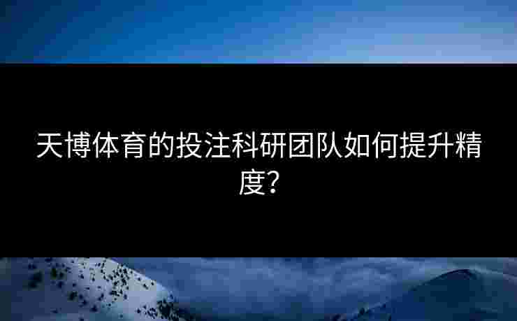 天博体育的投注科研团队如何提升精度？