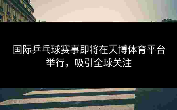 国际乒乓球赛事即将在天博体育平台举行，吸引全球关注