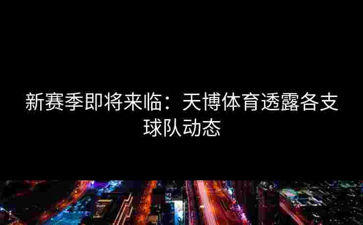 新赛季即将来临：天博体育透露各支球队动态