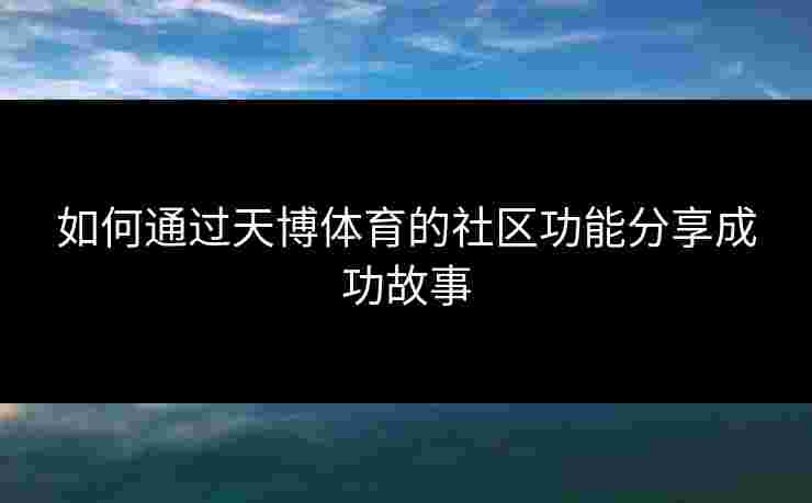 如何通过天博体育的社区功能分享成功故事