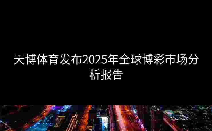 天博体育发布2025年全球博彩市场分析报告