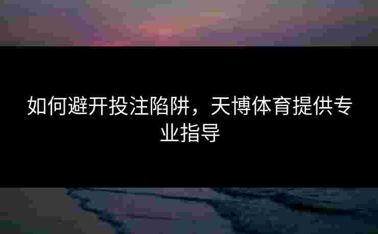 如何避开投注陷阱，天博体育提供专业指导