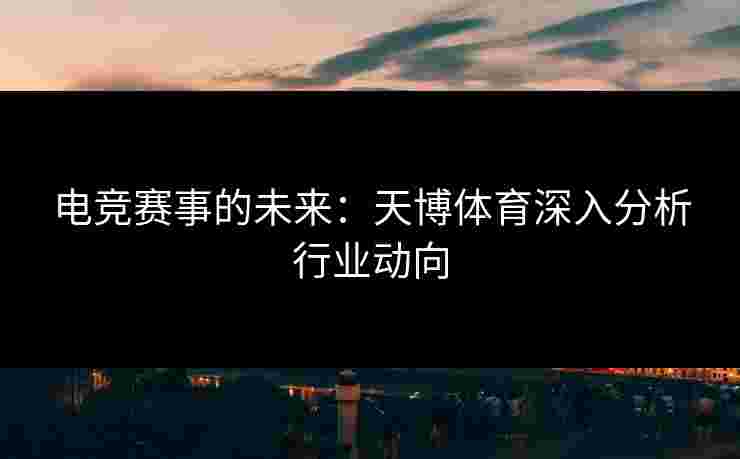 电竞赛事的未来：天博体育深入分析行业动向