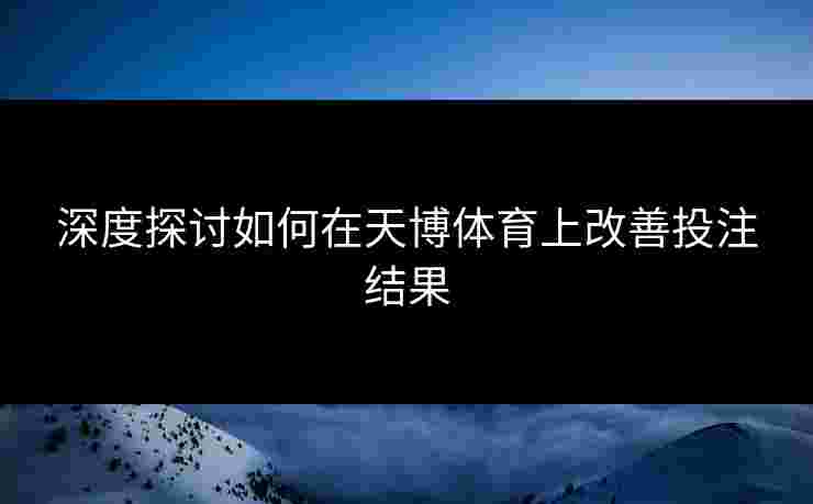 深度探讨如何在天博体育上改善投注结果 深度探讨如何在天博体育上改善投注结果
