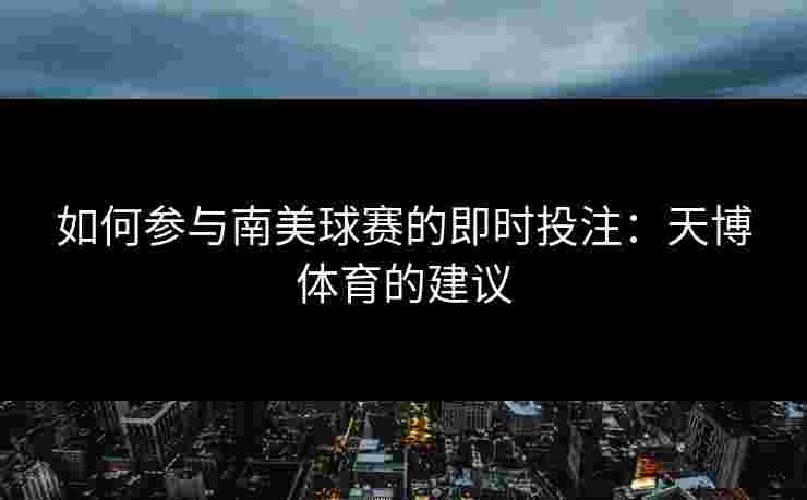 如何参与南美球赛的即时投注：天博体育的建议