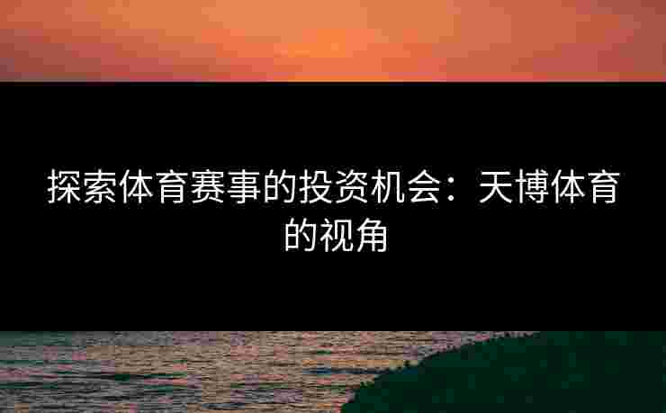探索体育赛事的投资机会：天博体育的视角