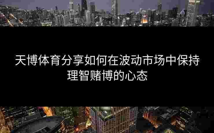 天博体育分享如何在波动市场中保持理智赌博的心态