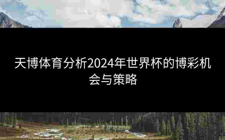 天博体育分析2024年世界杯的博彩机会与策略