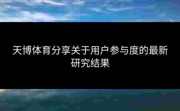 天博体育分享关于用户参与度的最新研究结果