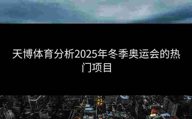 天博体育分析2025年冬季奥运会的热门项目