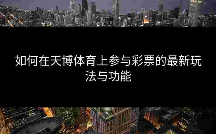 如何在天博体育上参与彩票的最新玩法与功能