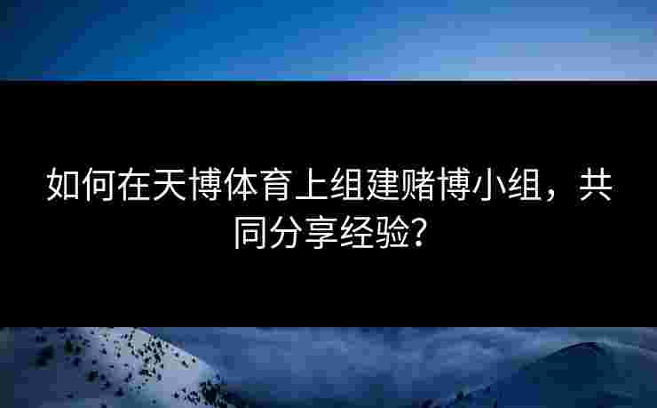 如何在天博体育上组建赌博小组，共同分享经验？