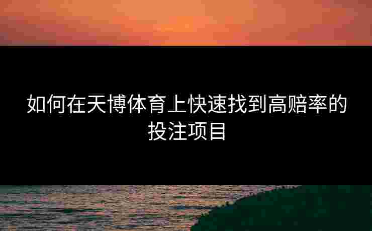 如何在天博体育上快速找到高赔率的投注项目