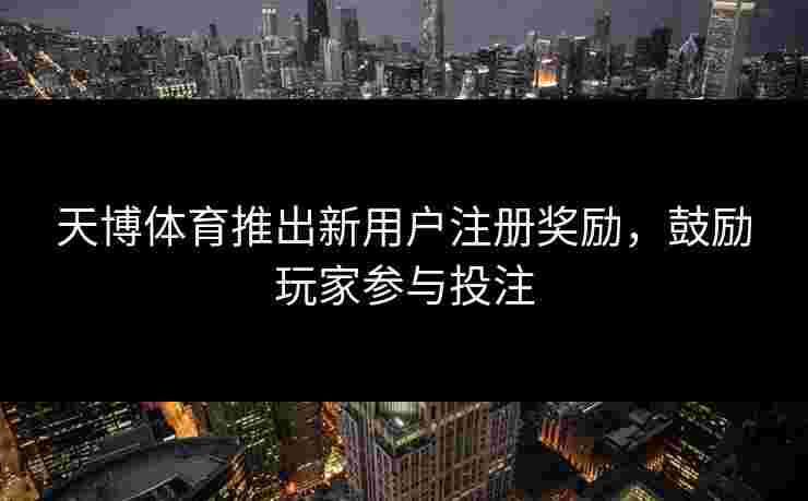 天博体育推出新用户注册奖励，鼓励玩家参与投注